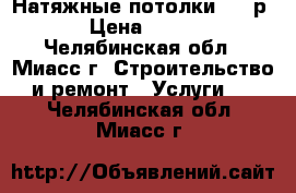 Натяжные потолки 150 р › Цена ­ 150 - Челябинская обл., Миасс г. Строительство и ремонт » Услуги   . Челябинская обл.,Миасс г.